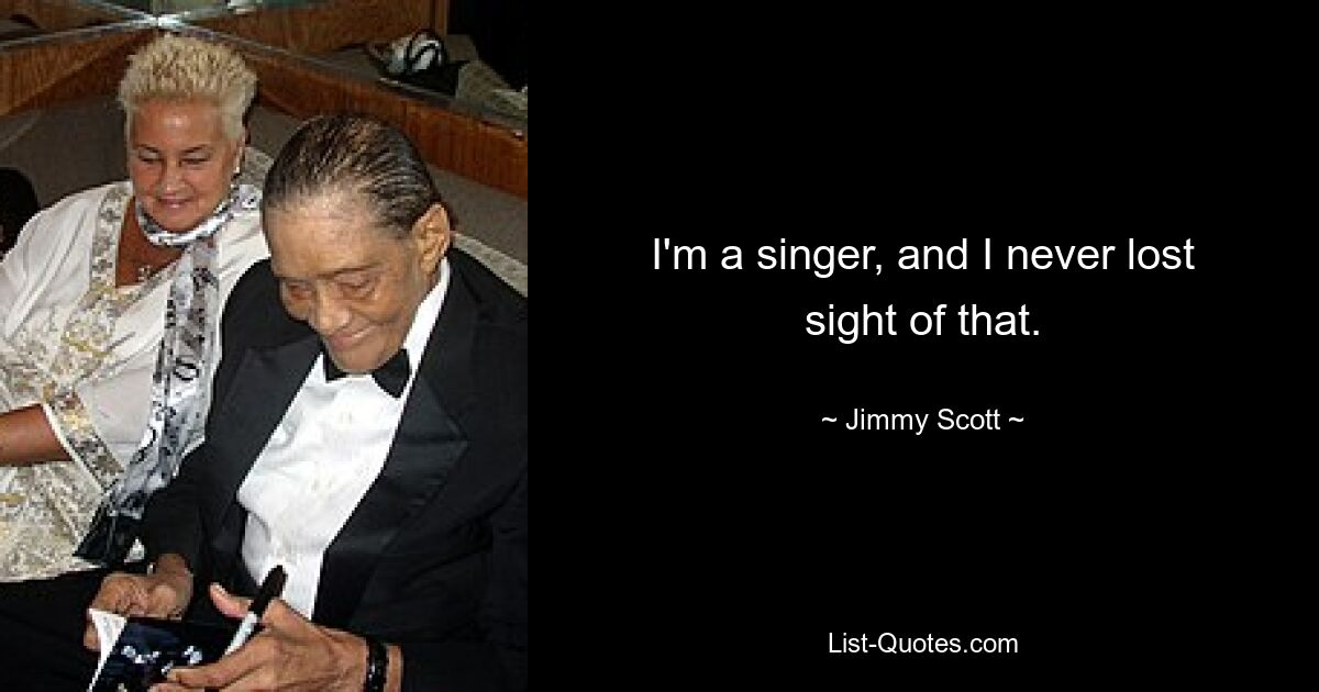 I'm a singer, and I never lost sight of that. — © Jimmy Scott