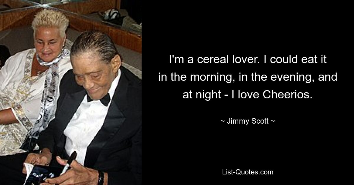 I'm a cereal lover. I could eat it in the morning, in the evening, and at night - I love Cheerios. — © Jimmy Scott