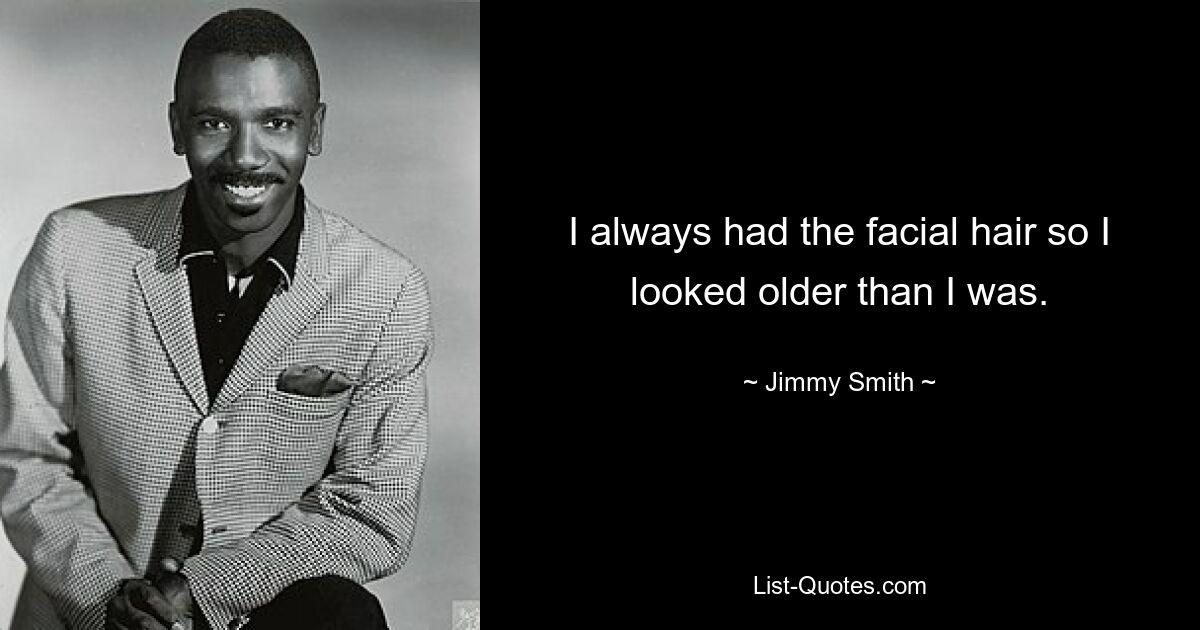 I always had the facial hair so I looked older than I was. — © Jimmy Smith