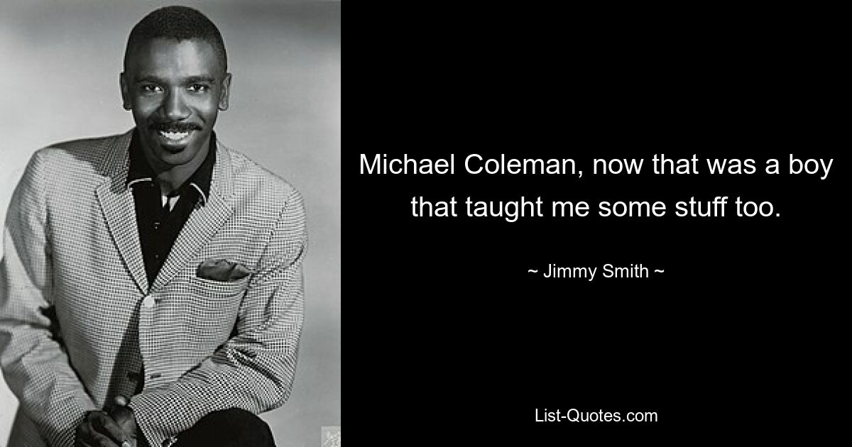 Michael Coleman, now that was a boy that taught me some stuff too. — © Jimmy Smith