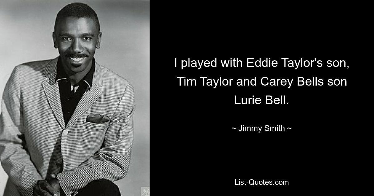 I played with Eddie Taylor's son, Tim Taylor and Carey Bells son Lurie Bell. — © Jimmy Smith