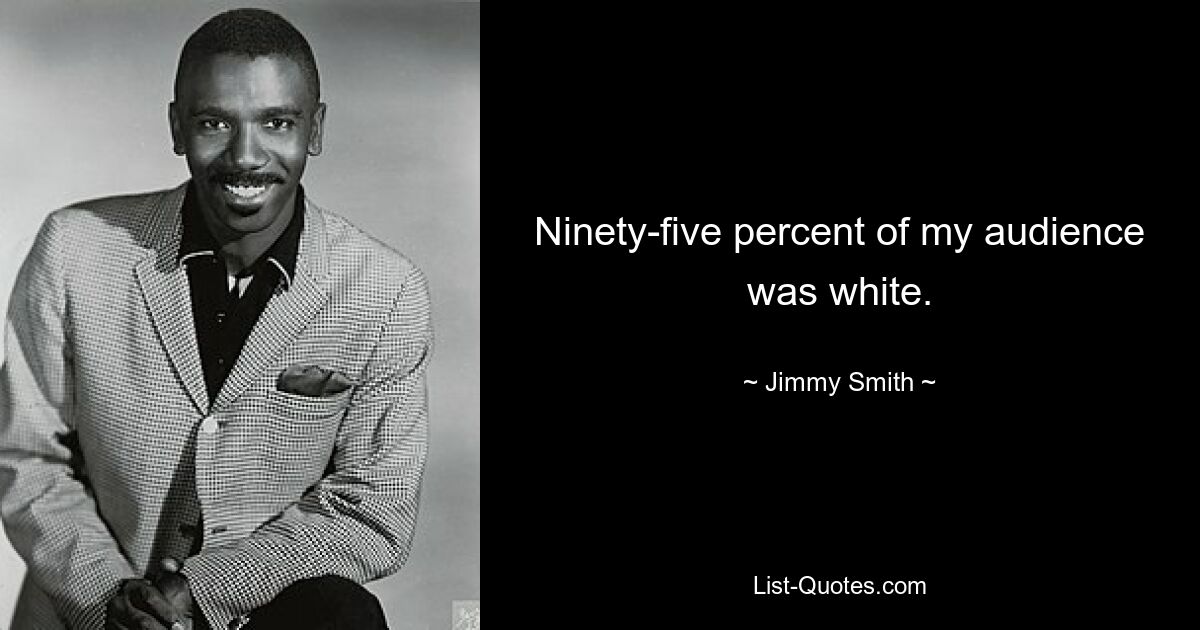 Ninety-five percent of my audience was white. — © Jimmy Smith