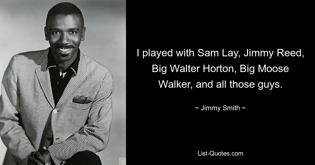 I played with Sam Lay, Jimmy Reed, Big Walter Horton, Big Moose Walker, and all those guys. — © Jimmy Smith