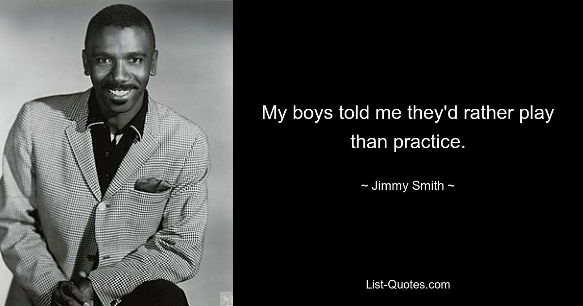 My boys told me they'd rather play than practice. — © Jimmy Smith