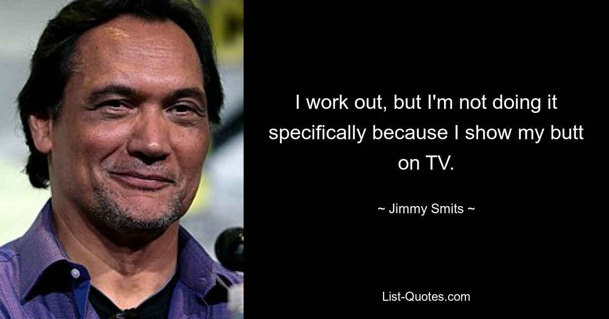 I work out, but I'm not doing it specifically because I show my butt on TV. — © Jimmy Smits