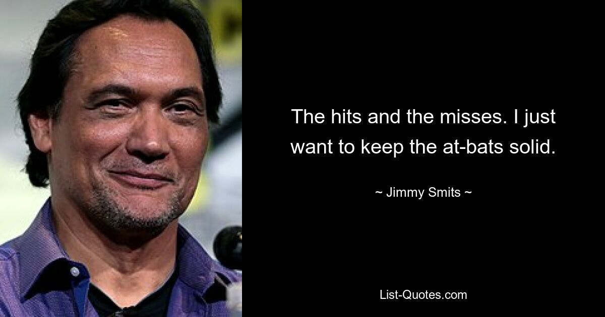 The hits and the misses. I just want to keep the at-bats solid. — © Jimmy Smits