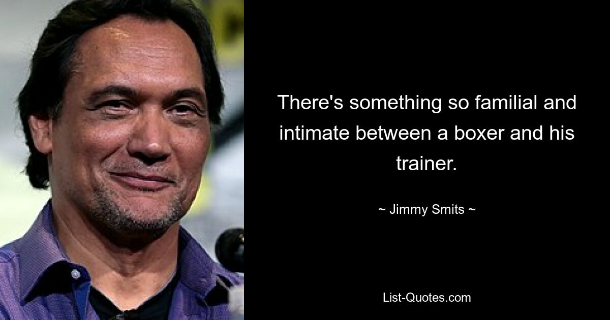 There's something so familial and intimate between a boxer and his trainer. — © Jimmy Smits