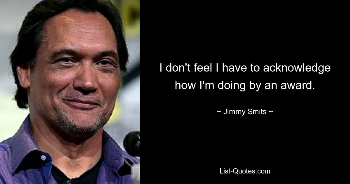 I don't feel I have to acknowledge how I'm doing by an award. — © Jimmy Smits