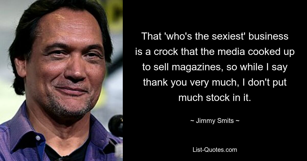 That 'who's the sexiest' business is a crock that the media cooked up to sell magazines, so while I say thank you very much, I don't put much stock in it. — © Jimmy Smits