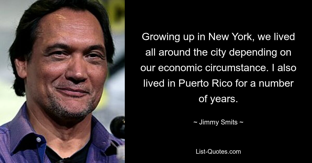 Growing up in New York, we lived all around the city depending on our economic circumstance. I also lived in Puerto Rico for a number of years. — © Jimmy Smits