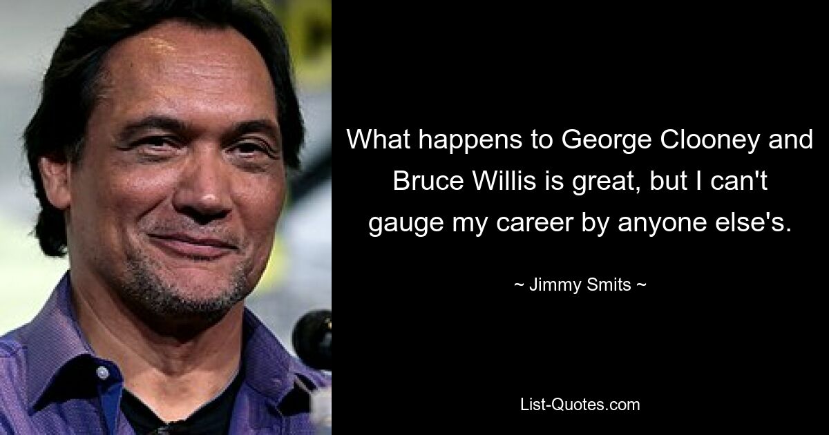 Was mit George Clooney und Bruce Willis passiert, ist großartig, aber ich kann meine Karriere nicht an der anderer messen. — © Jimmy Smits