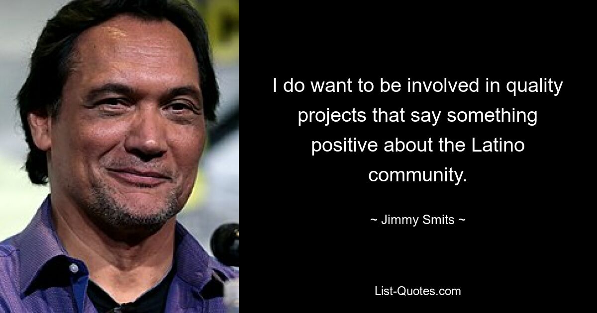 I do want to be involved in quality projects that say something positive about the Latino community. — © Jimmy Smits