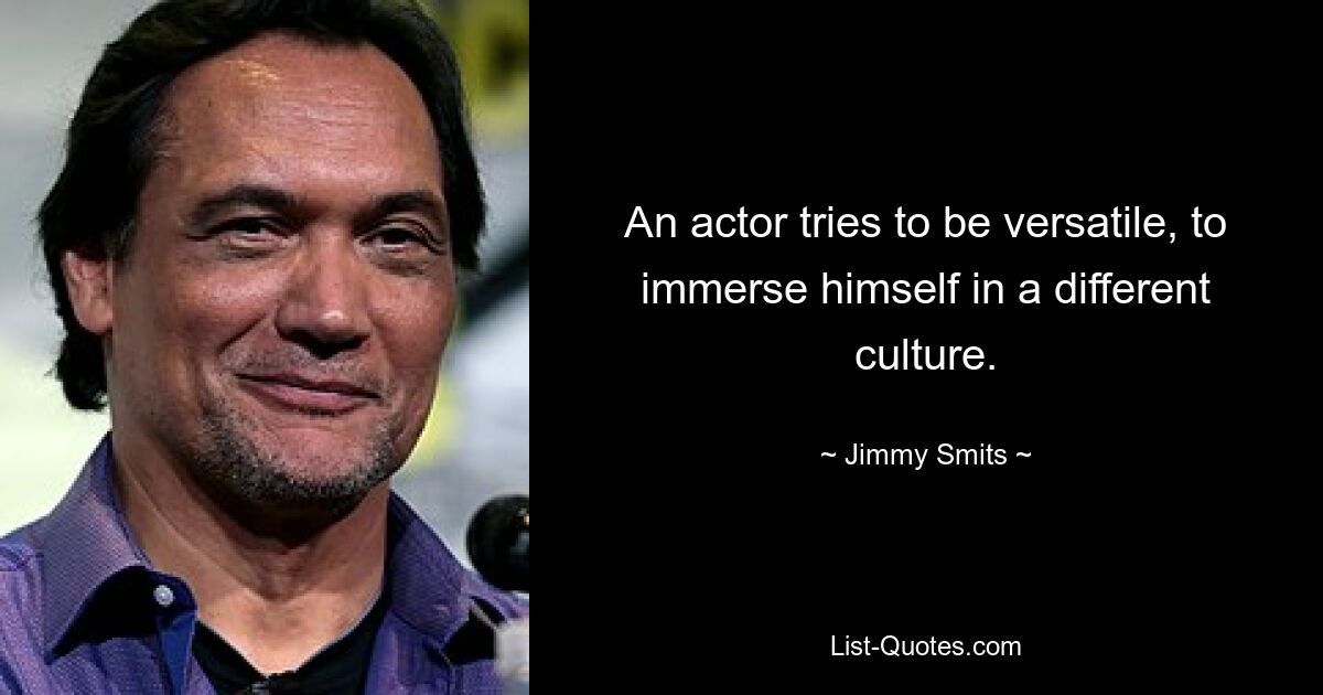 An actor tries to be versatile, to immerse himself in a different culture. — © Jimmy Smits