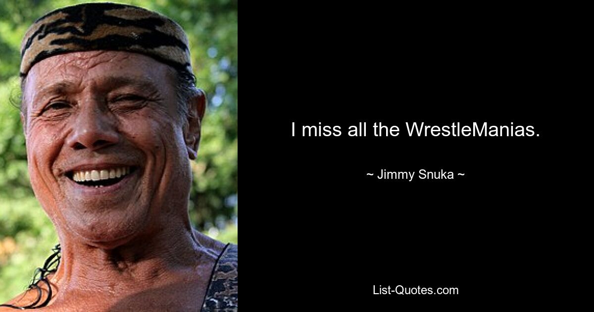 I miss all the WrestleManias. — © Jimmy Snuka