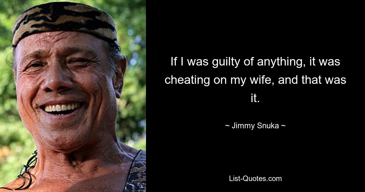 If I was guilty of anything, it was cheating on my wife, and that was it. — © Jimmy Snuka