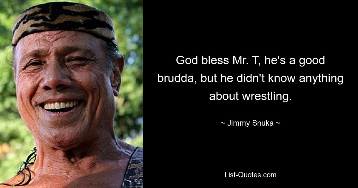 God bless Mr. T, he's a good brudda, but he didn't know anything about wrestling. — © Jimmy Snuka