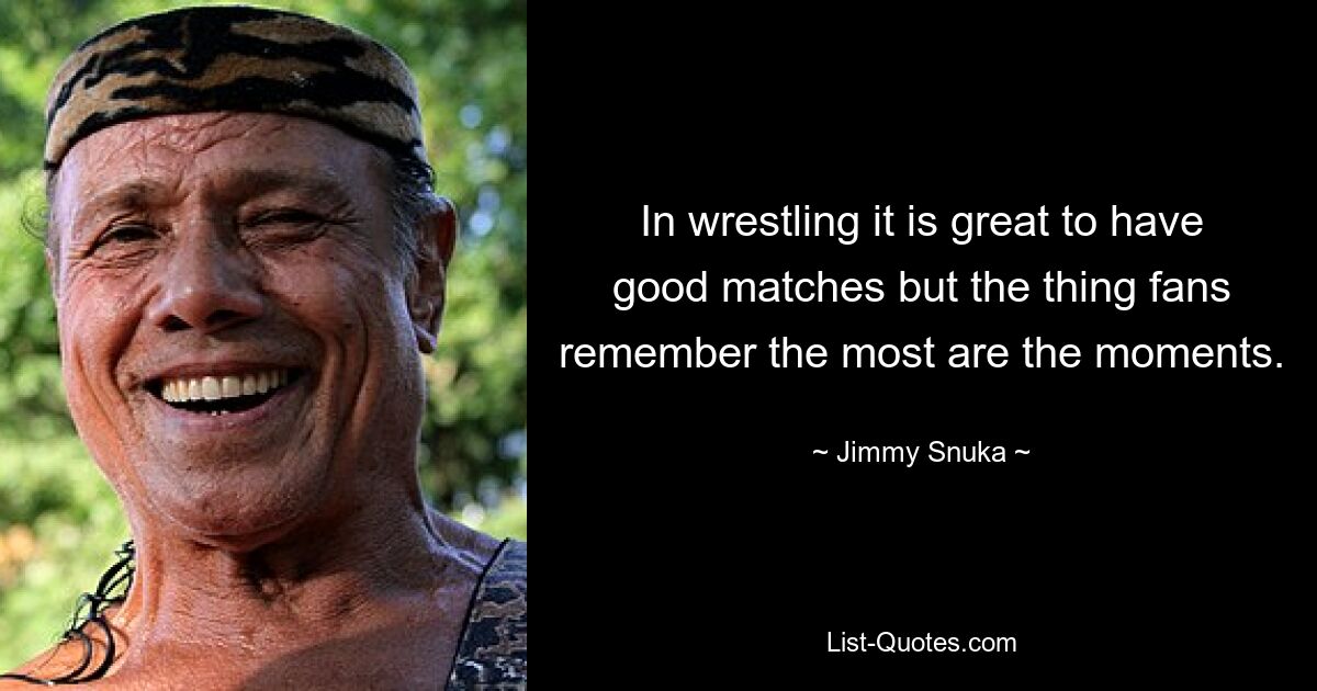 In wrestling it is great to have good matches but the thing fans remember the most are the moments. — © Jimmy Snuka