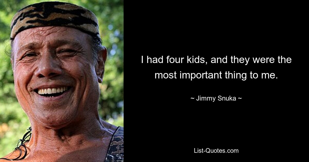 I had four kids, and they were the most important thing to me. — © Jimmy Snuka