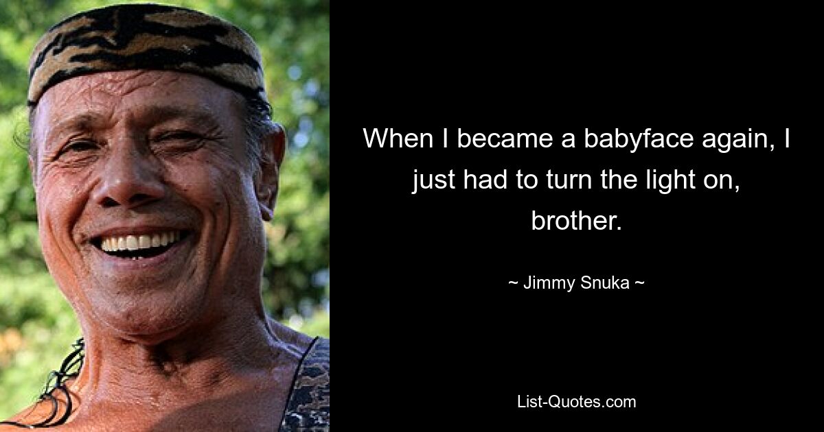 When I became a babyface again, I just had to turn the light on, brother. — © Jimmy Snuka