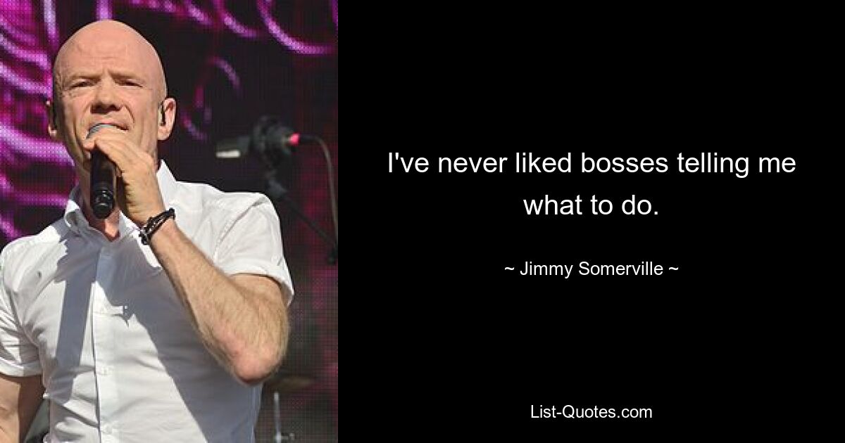 I've never liked bosses telling me what to do. — © Jimmy Somerville