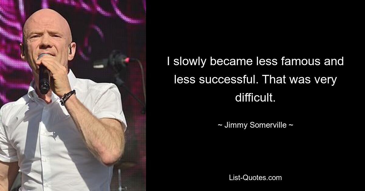 I slowly became less famous and less successful. That was very difficult. — © Jimmy Somerville