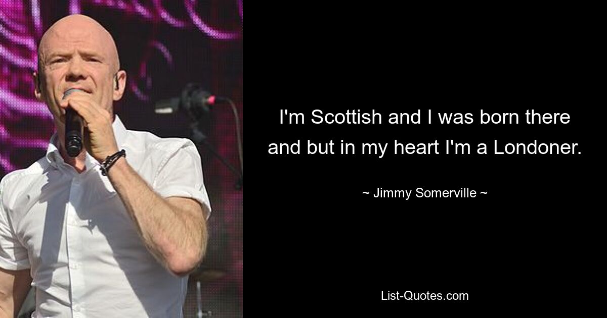 I'm Scottish and I was born there and but in my heart I'm a Londoner. — © Jimmy Somerville