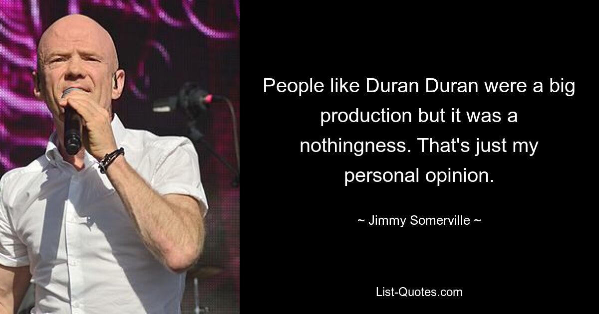 People like Duran Duran were a big production but it was a nothingness. That's just my personal opinion. — © Jimmy Somerville