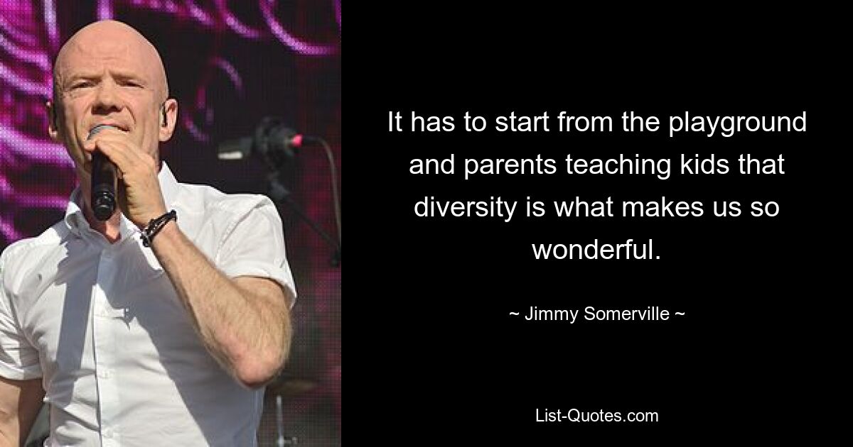 It has to start from the playground and parents teaching kids that diversity is what makes us so wonderful. — © Jimmy Somerville