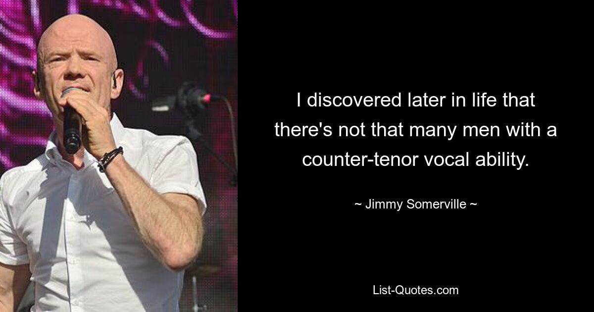 I discovered later in life that there's not that many men with a counter-tenor vocal ability. — © Jimmy Somerville