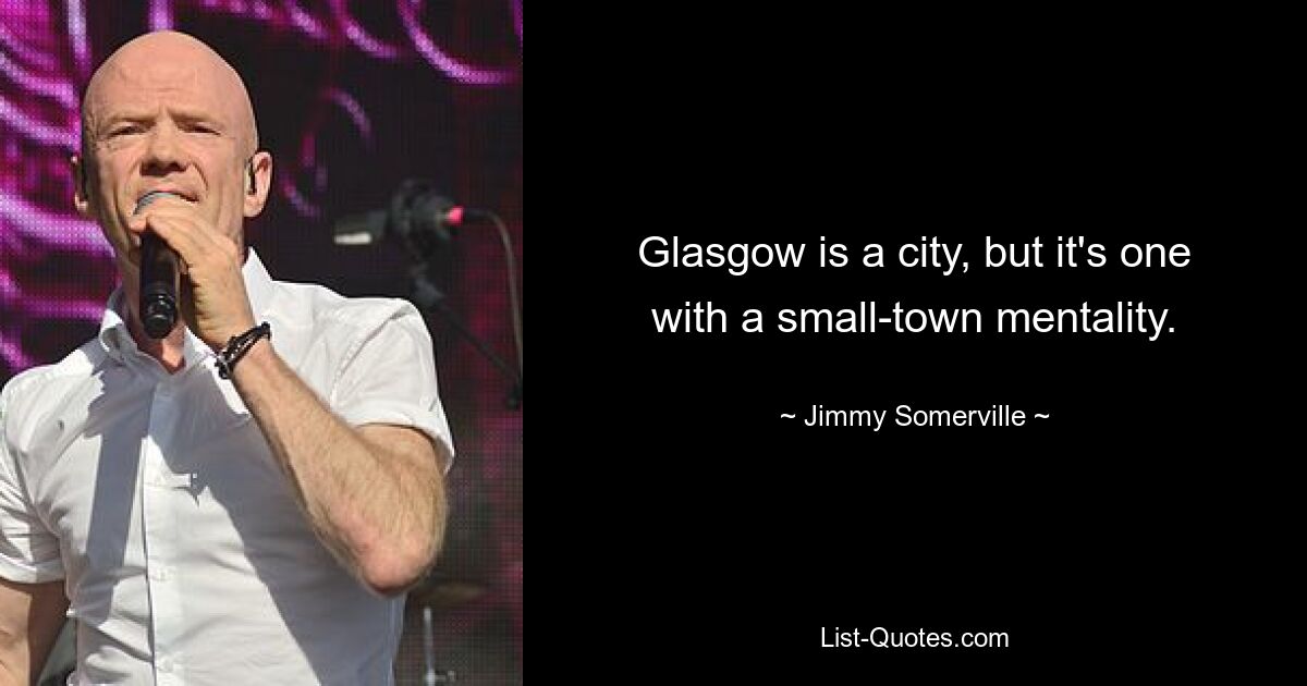 Glasgow is a city, but it's one with a small-town mentality. — © Jimmy Somerville