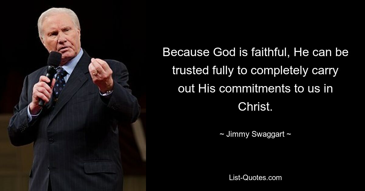 Because God is faithful, He can be trusted fully to completely carry out His commitments to us in Christ. — © Jimmy Swaggart