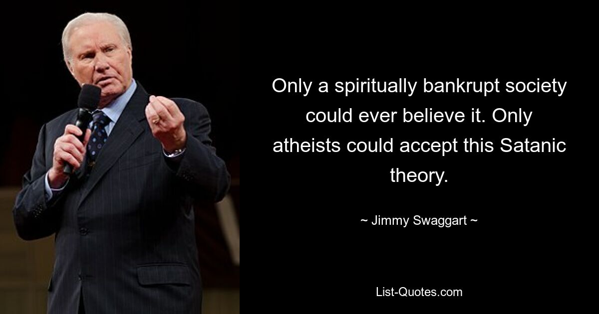 Only a spiritually bankrupt society could ever believe it. Only atheists could accept this Satanic theory. — © Jimmy Swaggart