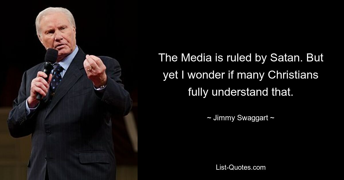 The Media is ruled by Satan. But yet I wonder if many Christians fully understand that. — © Jimmy Swaggart