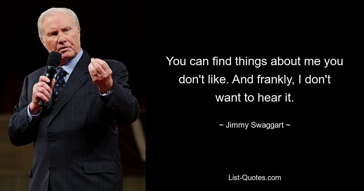 You can find things about me you don't like. And frankly, I don't want to hear it. — © Jimmy Swaggart