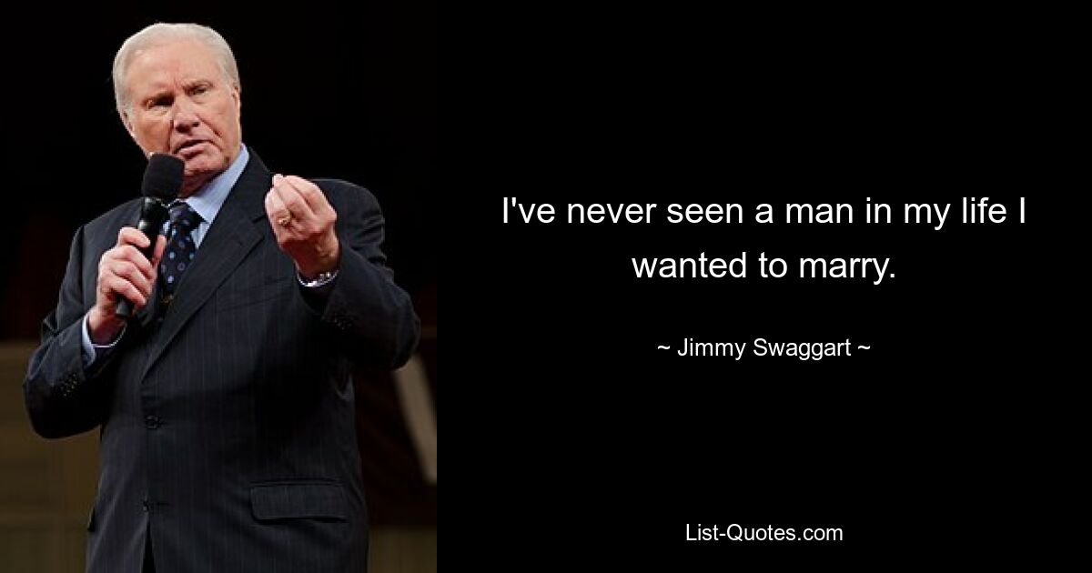 I've never seen a man in my life I wanted to marry. — © Jimmy Swaggart