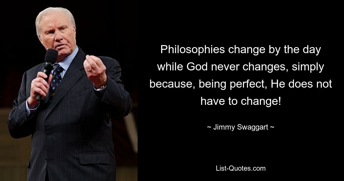 Philosophies change by the day while God never changes, simply because, being perfect, He does not have to change! — © Jimmy Swaggart