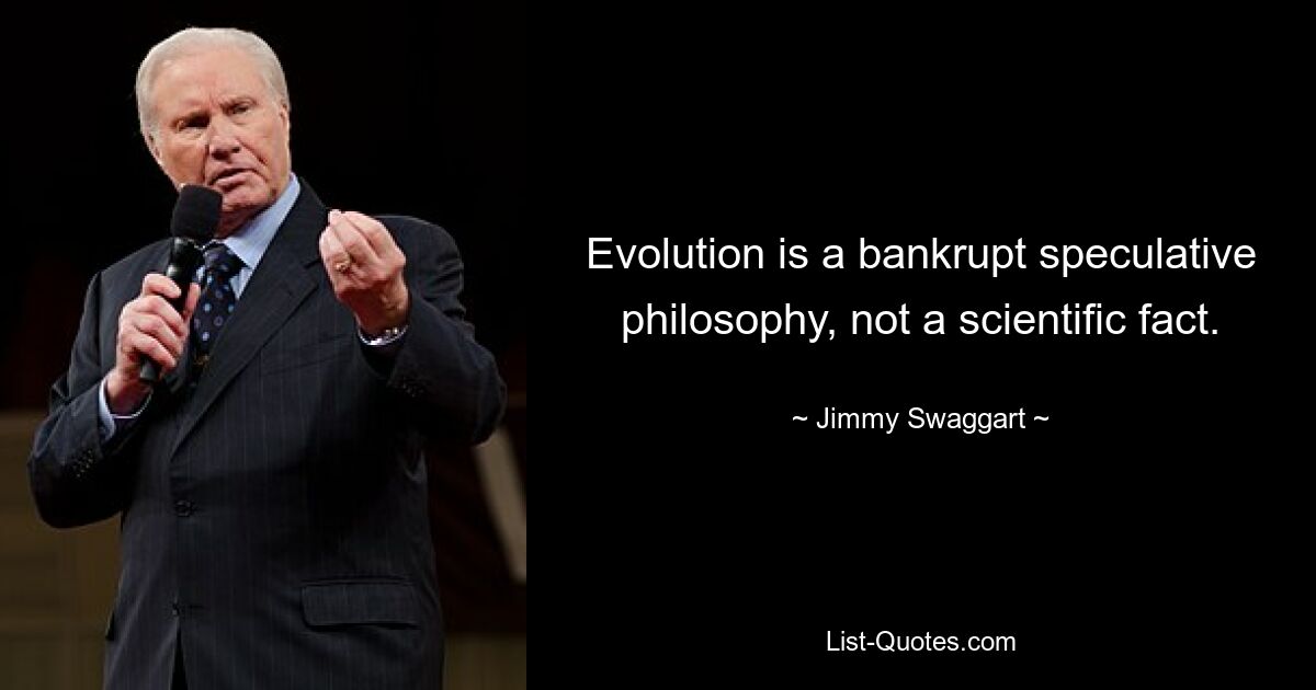 Evolution is a bankrupt speculative philosophy, not a scientific fact. — © Jimmy Swaggart