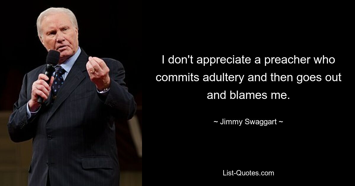 I don't appreciate a preacher who commits adultery and then goes out and blames me. — © Jimmy Swaggart