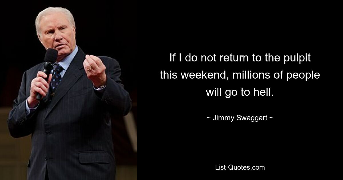 If I do not return to the pulpit this weekend, millions of people will go to hell. — © Jimmy Swaggart