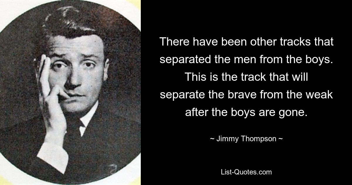 There have been other tracks that separated the men from the boys. This is the track that will separate the brave from the weak after the boys are gone. — © Jimmy Thompson