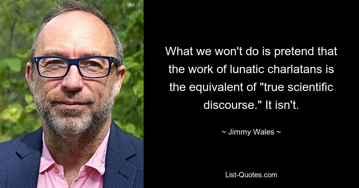 What we won't do is pretend that the work of lunatic charlatans is the equivalent of "true scientific discourse." It isn't. — © Jimmy Wales