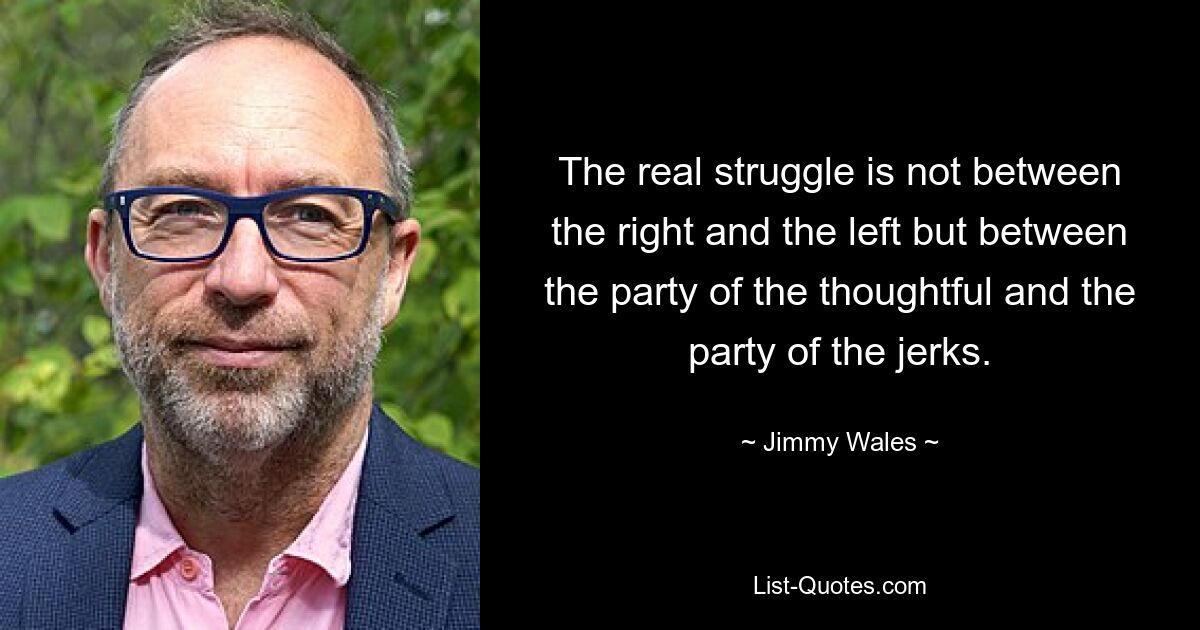 The real struggle is not between the right and the left but between the party of the thoughtful and the party of the jerks. — © Jimmy Wales