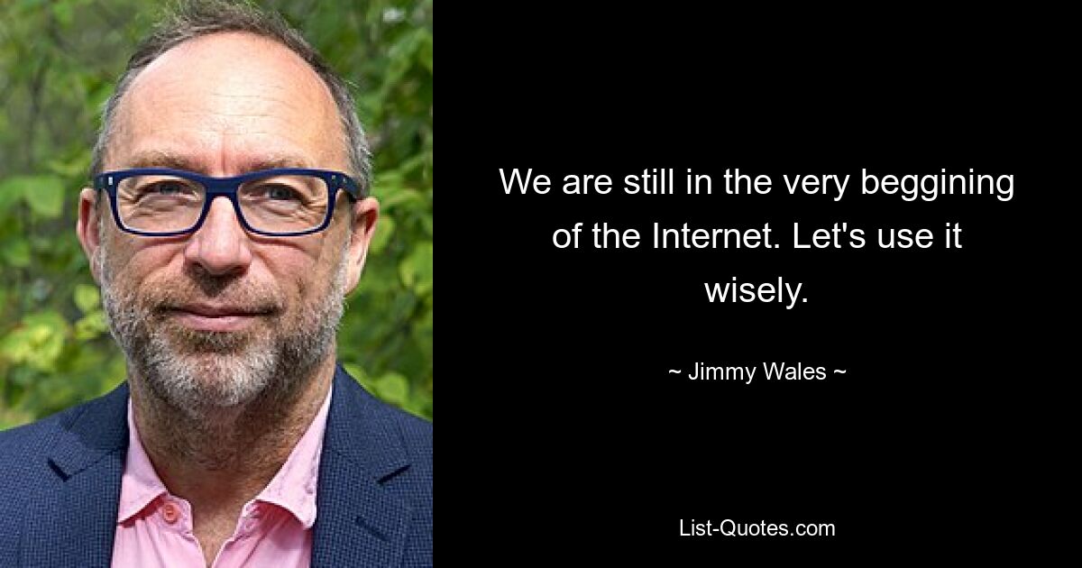 We are still in the very beggining of the Internet. Let's use it wisely. — © Jimmy Wales