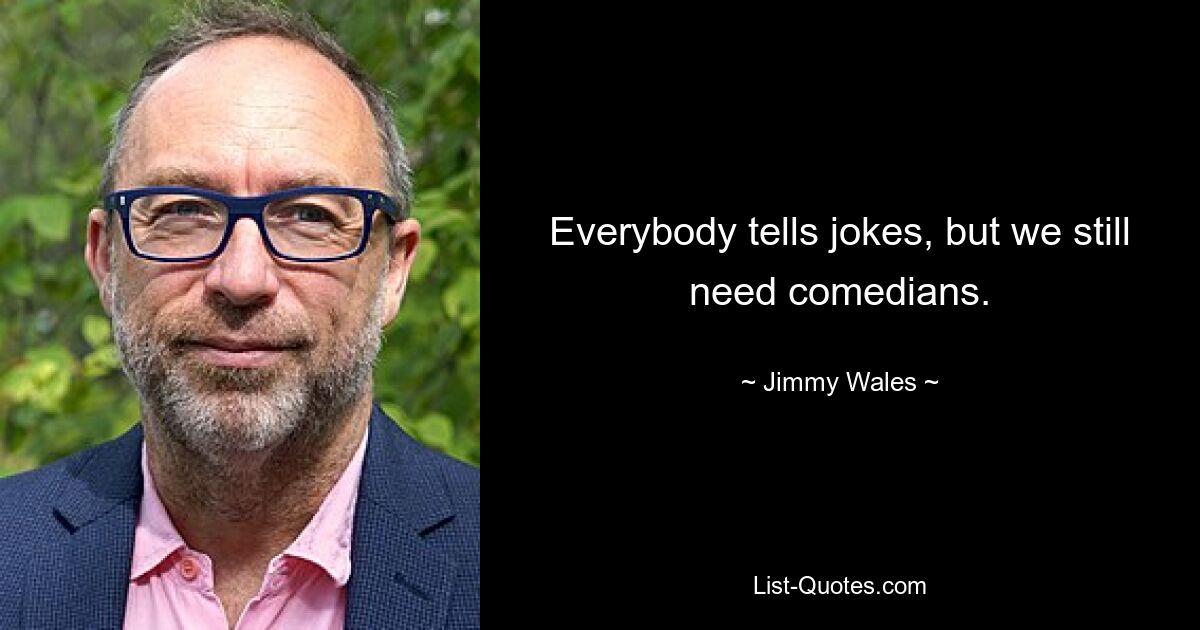 Everybody tells jokes, but we still need comedians. — © Jimmy Wales