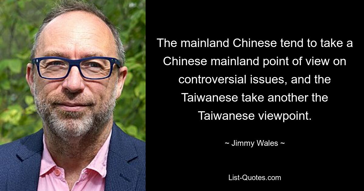 The mainland Chinese tend to take a Chinese mainland point of view on controversial issues, and the Taiwanese take another the Taiwanese viewpoint. — © Jimmy Wales