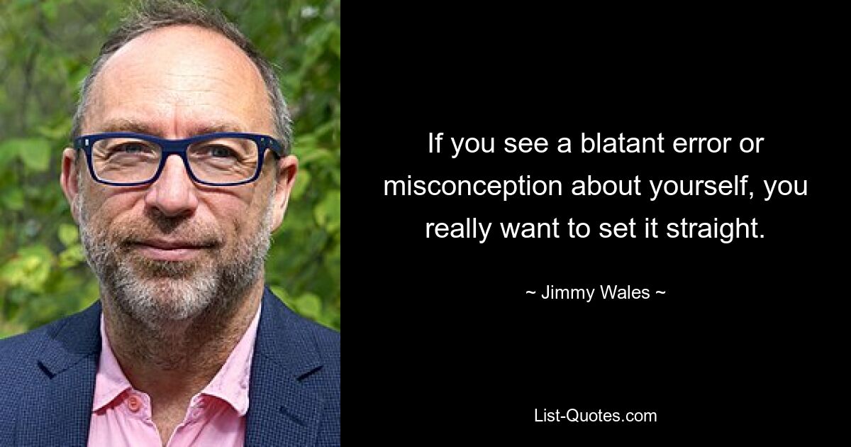 If you see a blatant error or misconception about yourself, you really want to set it straight. — © Jimmy Wales