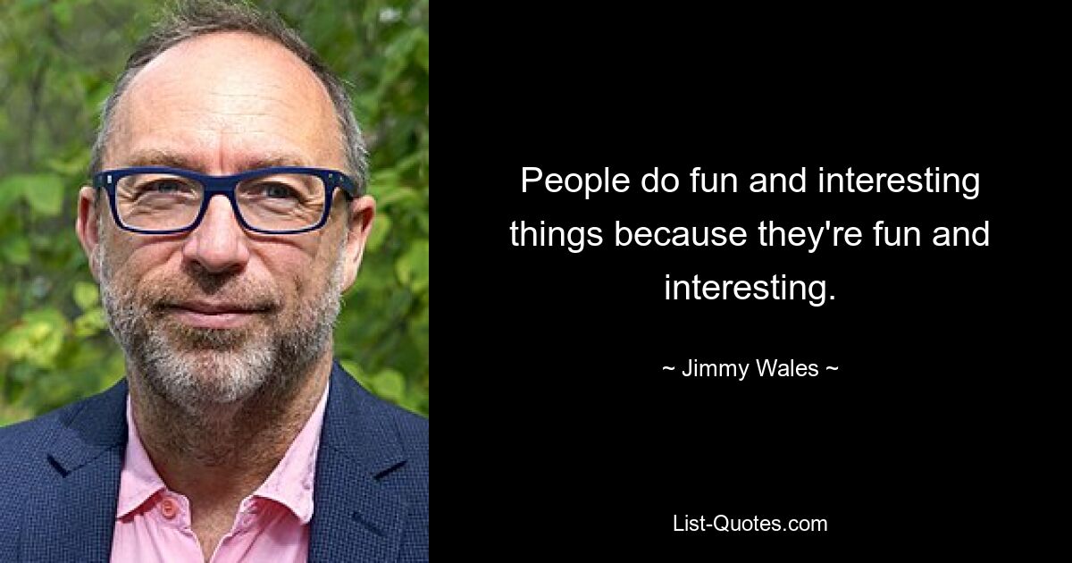 People do fun and interesting things because they're fun and interesting. — © Jimmy Wales