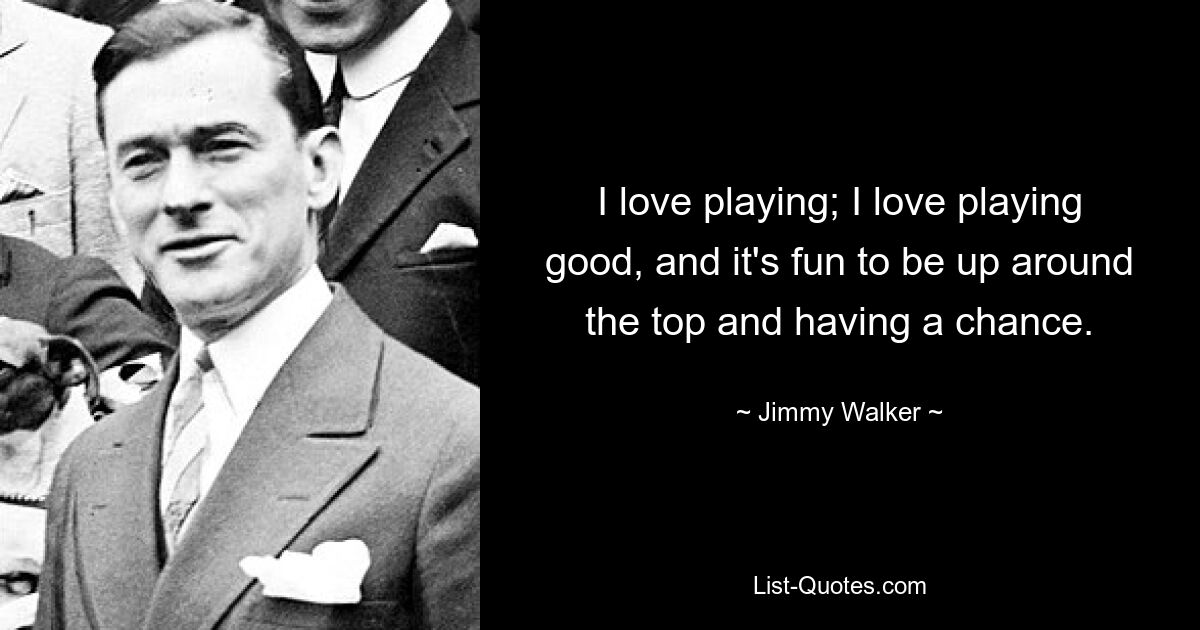 I love playing; I love playing good, and it's fun to be up around the top and having a chance. — © Jimmy Walker