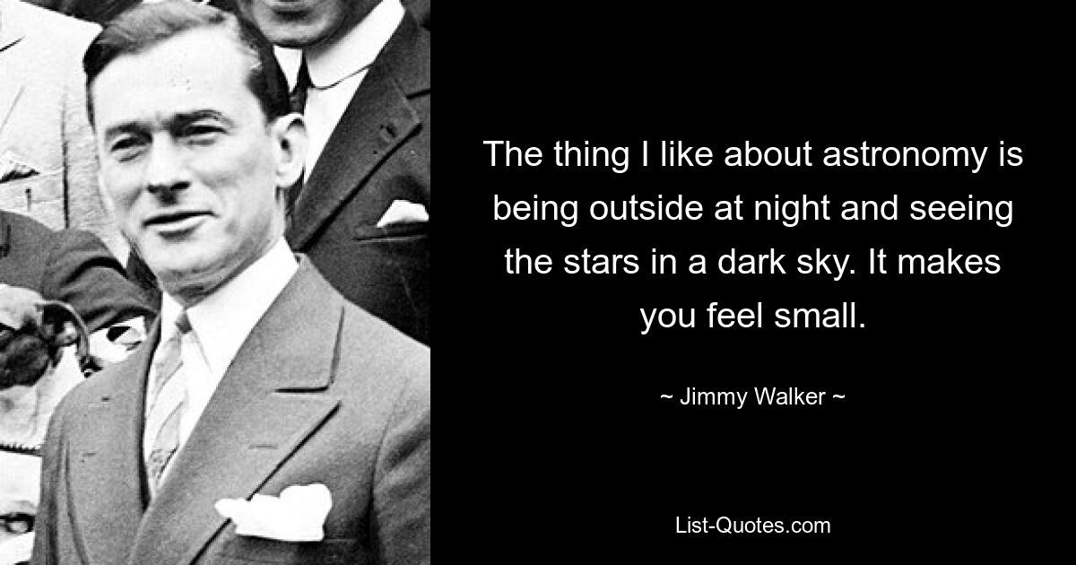 The thing I like about astronomy is being outside at night and seeing the stars in a dark sky. It makes you feel small. — © Jimmy Walker