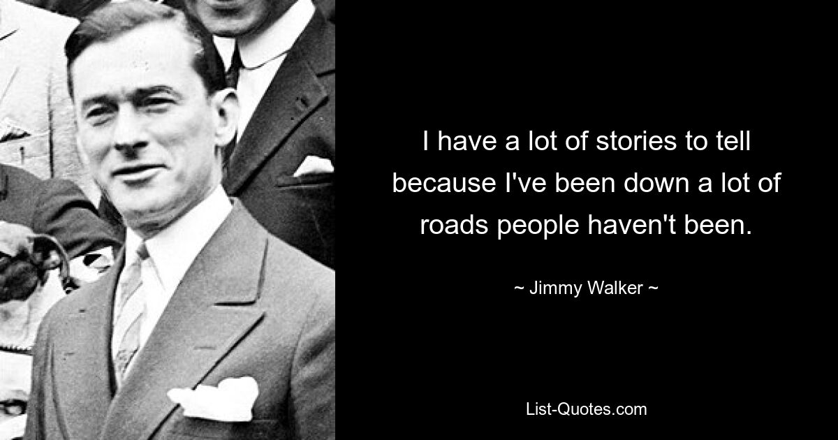 I have a lot of stories to tell because I've been down a lot of roads people haven't been. — © Jimmy Walker